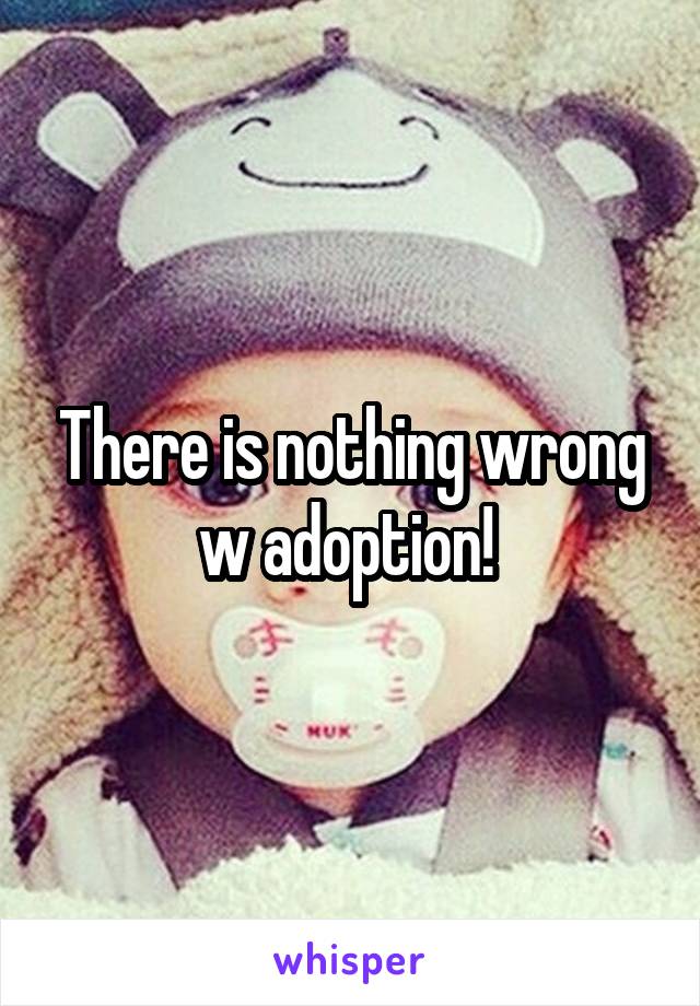 There is nothing wrong w adoption! 