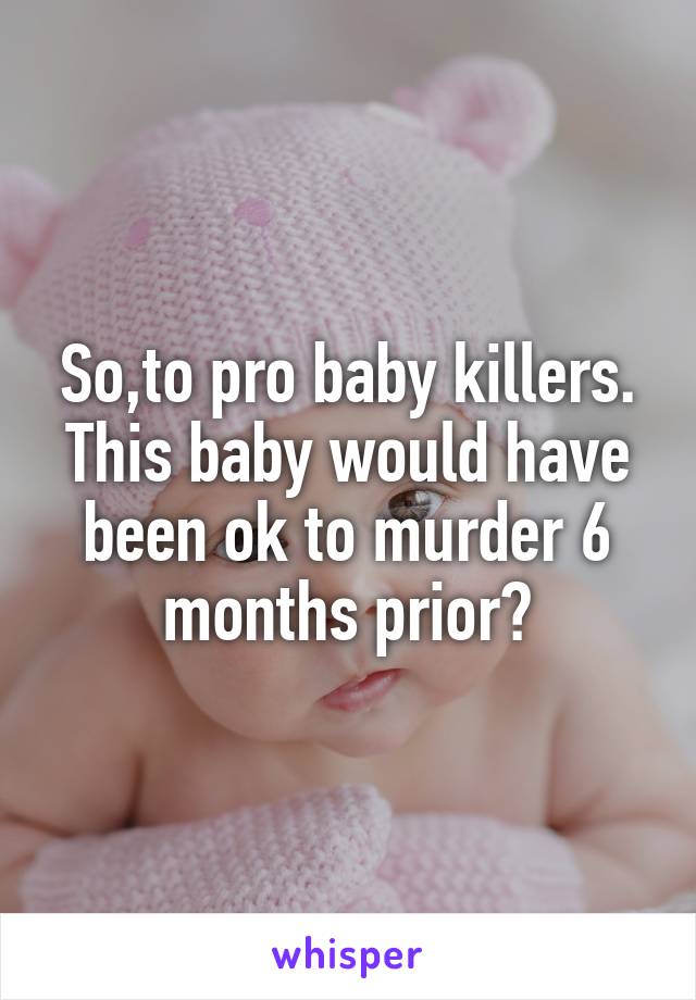So,to pro baby killers. This baby would have been ok to murder 6 months prior?