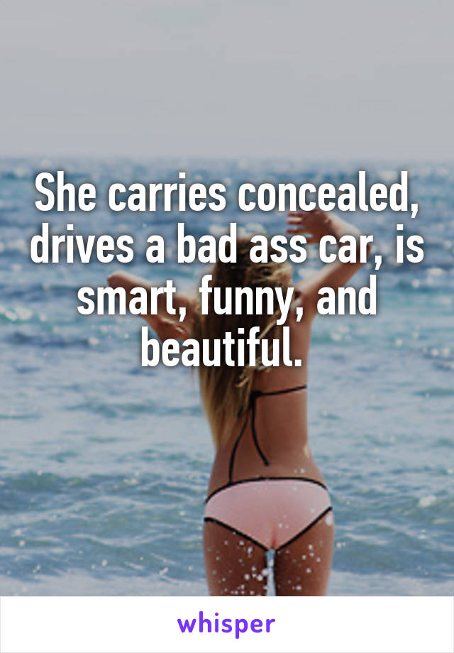 She carries concealed, drives a bad ass car, is smart, funny, and beautiful. 

