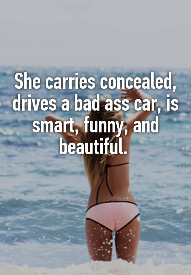 She carries concealed, drives a bad ass car, is smart, funny, and beautiful. 

