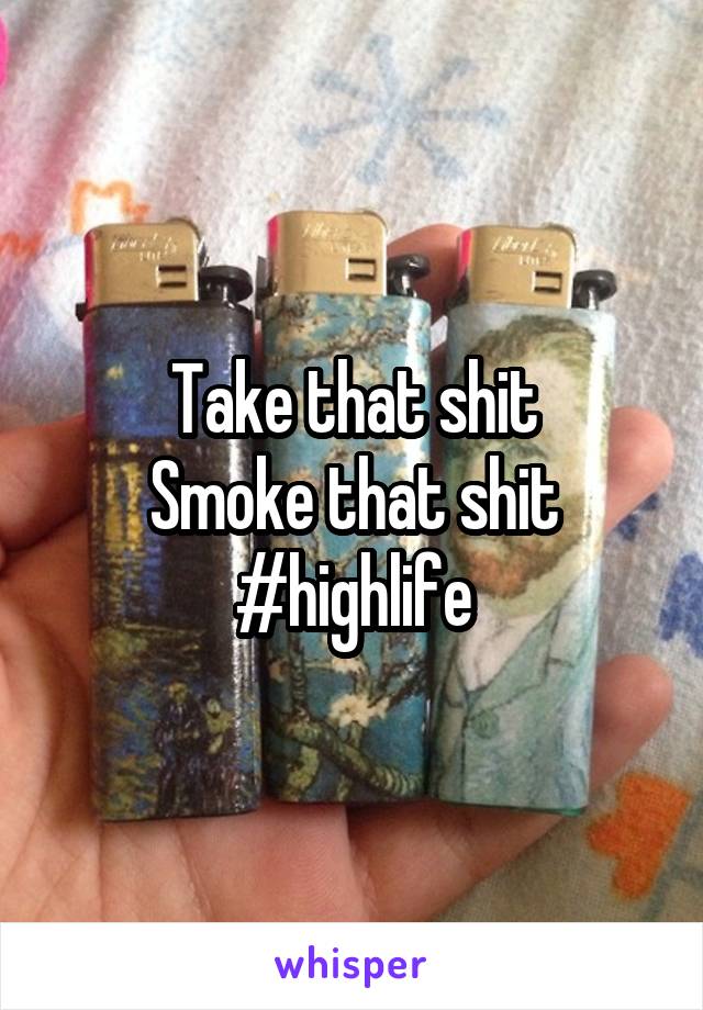 Take that shit
Smoke that shit
#highlife