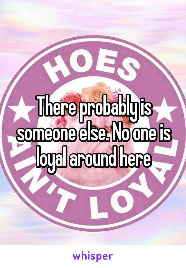 There probably is someone else. No one is loyal around here