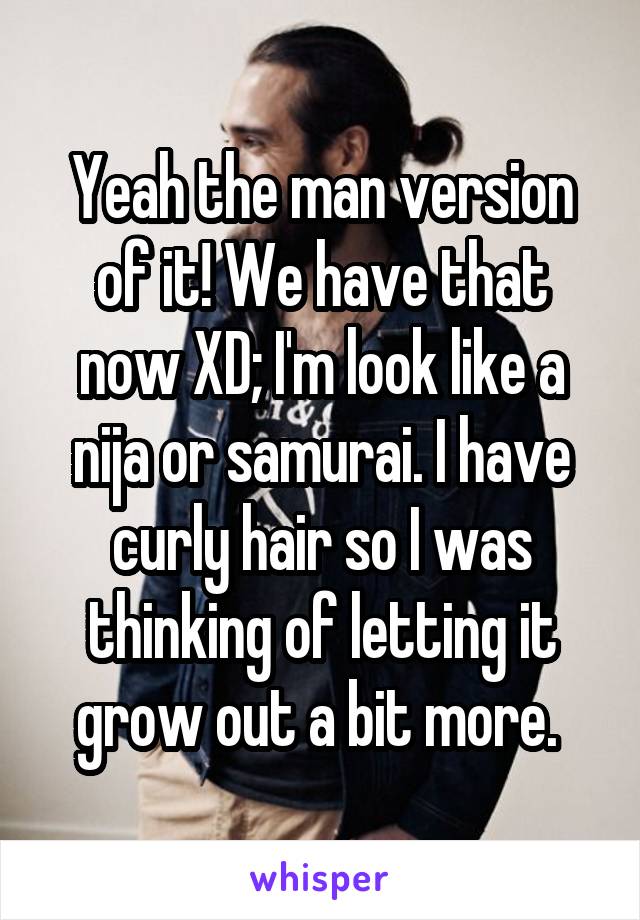 Yeah the man version of it! We have that now XD; I'm look like a nija or samurai. I have curly hair so I was thinking of letting it grow out a bit more. 