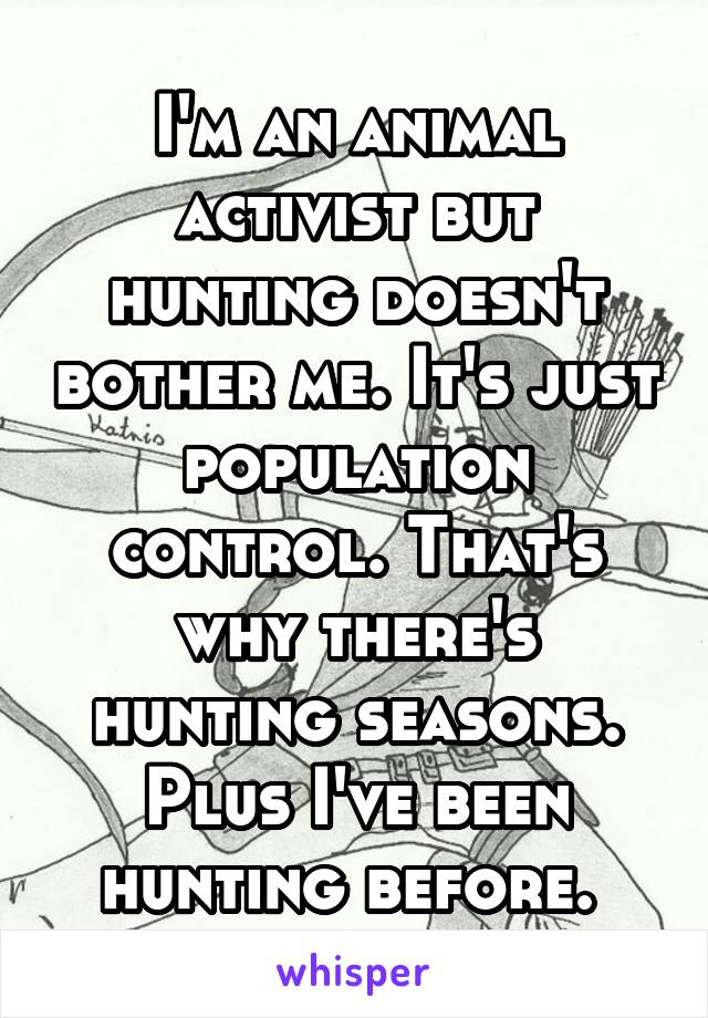 I'm an animal activist but hunting doesn't bother me. It's just population control. That's why there's hunting seasons. Plus I've been hunting before. 
