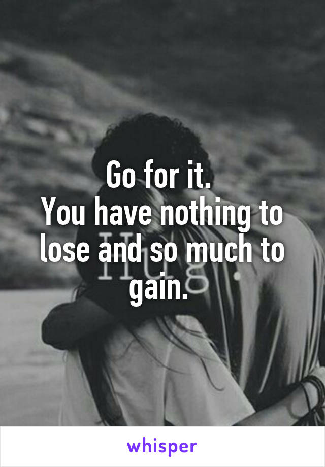 Go for it. 
You have nothing to lose and so much to gain. 