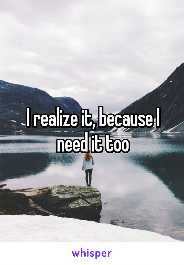I realize it, because I need it too