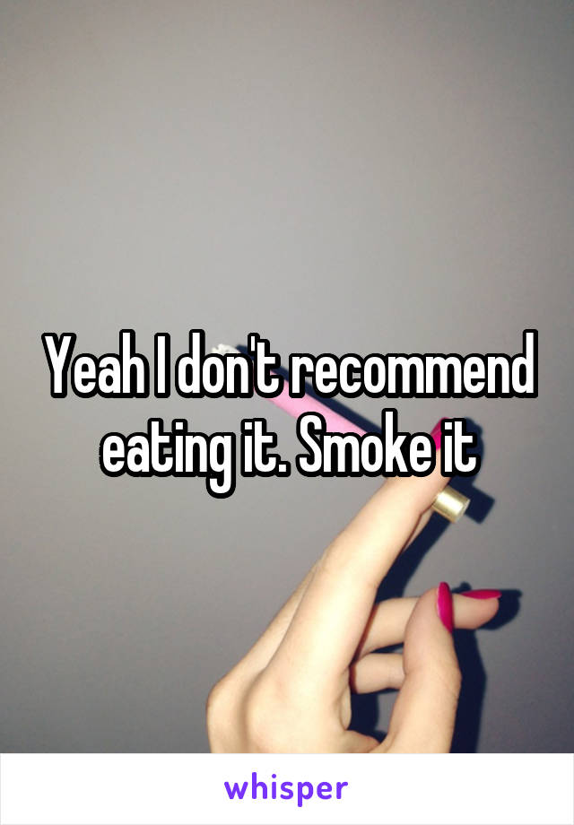 Yeah I don't recommend eating it. Smoke it