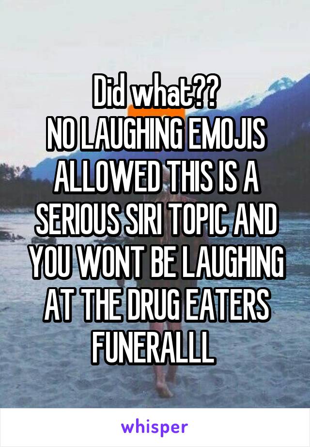 Did what??
NO LAUGHING EMOJIS ALLOWED THIS IS A SERIOUS SIRI TOPIC AND YOU WONT BE LAUGHING AT THE DRUG EATERS FUNERALLL 