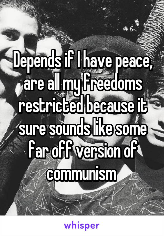 Depends if I have peace, are all my freedoms restricted because it sure sounds like some far off version of communism 