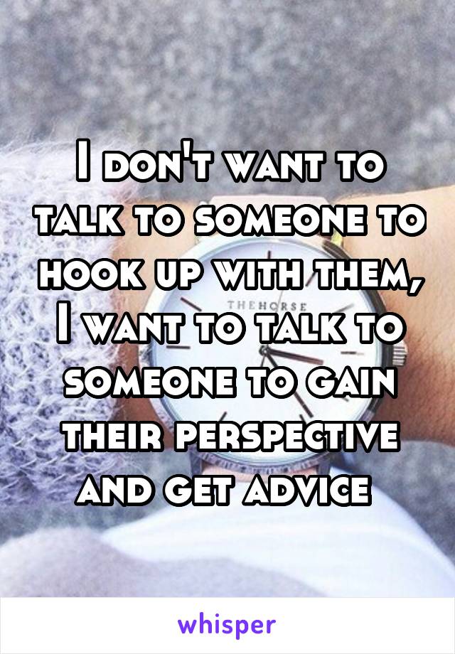 I don't want to talk to someone to hook up with them, I want to talk to someone to gain their perspective and get advice 