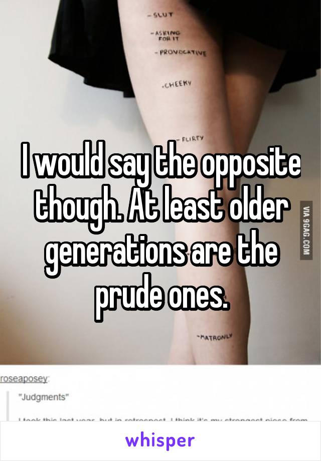I would say the opposite though. At least older generations are the prude ones.