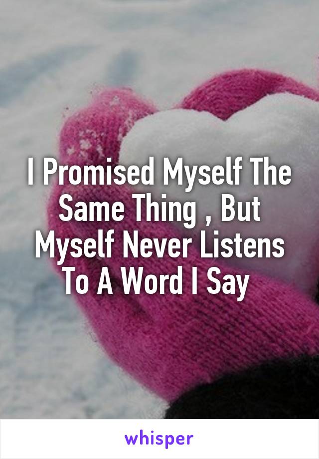 I Promised Myself The Same Thing , But Myself Never Listens To A Word I Say 