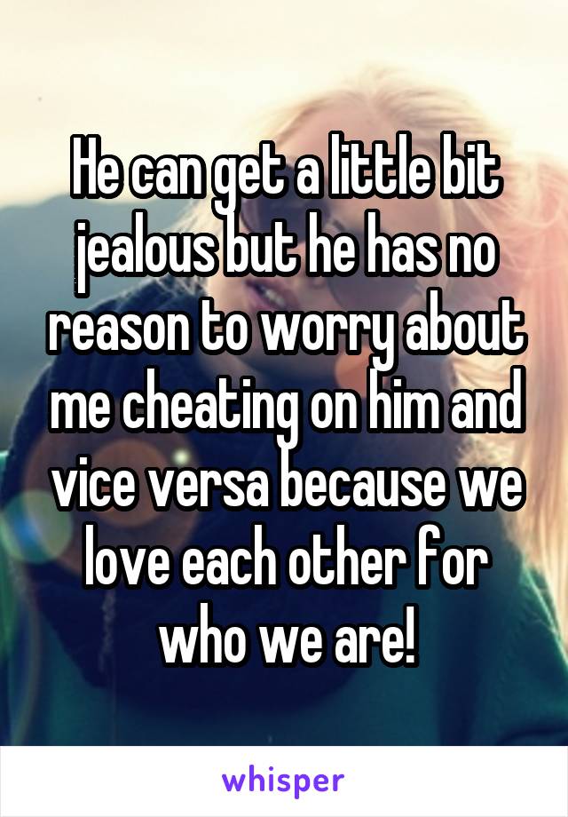 He can get a little bit jealous but he has no reason to worry about me cheating on him and vice versa because we love each other for who we are!