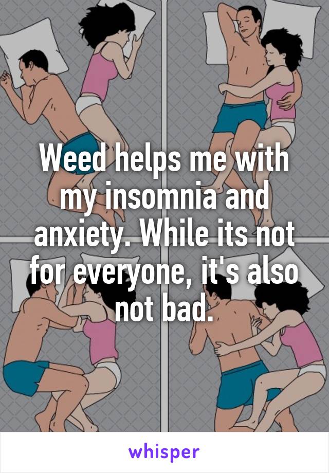 Weed helps me with my insomnia and anxiety. While its not for everyone, it's also not bad.