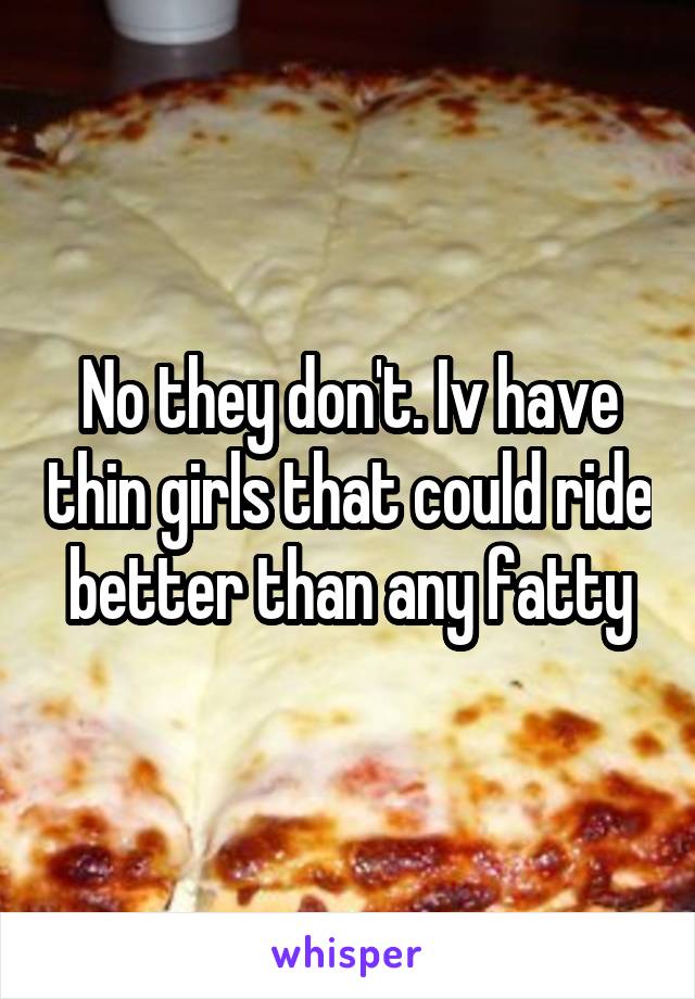 No they don't. Iv have thin girls that could ride better than any fatty