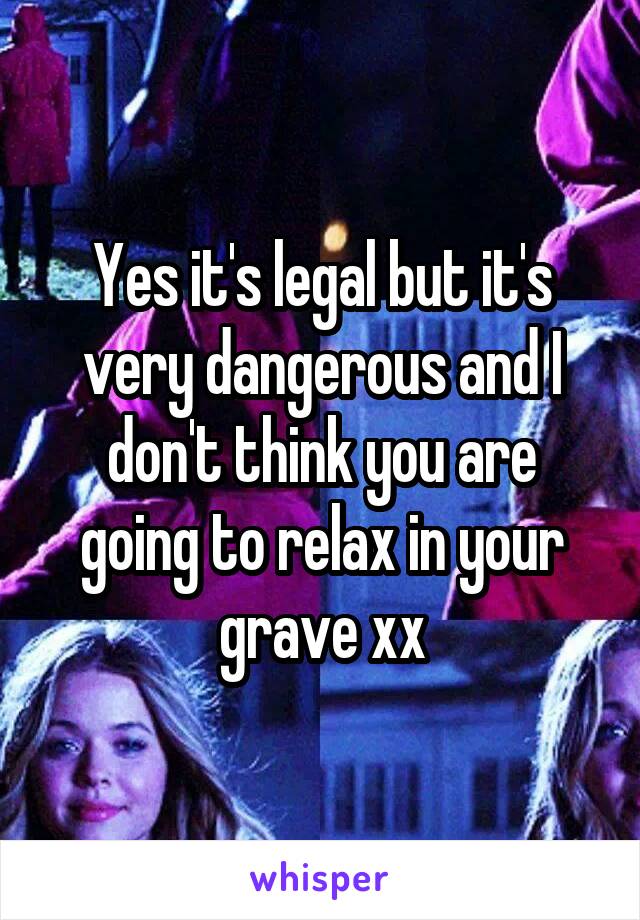 Yes it's legal but it's very dangerous and I don't think you are going to relax in your grave xx