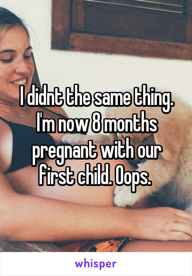 I didnt the same thing. I'm now 8 months pregnant with our first child. Oops. 