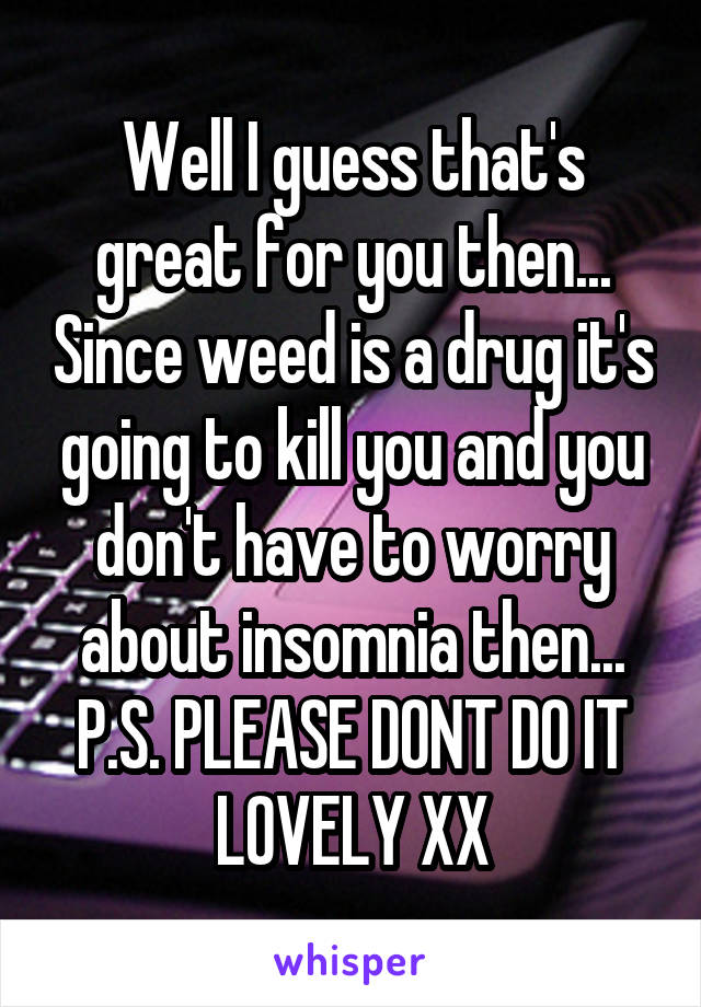 Well I guess that's great for you then... Since weed is a drug it's going to kill you and you don't have to worry about insomnia then...
P.S. PLEASE DONT DO IT LOVELY XX