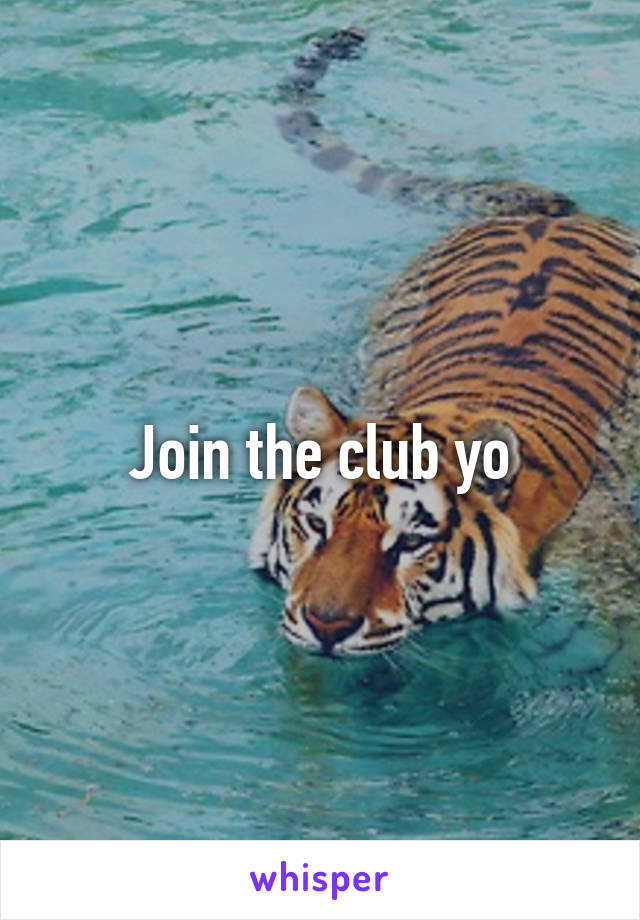 Join the club yo