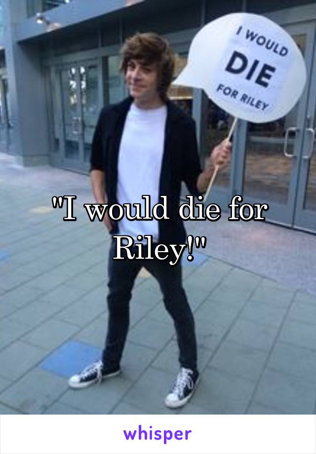 "I would die for Riley!"
