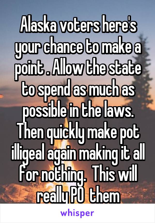 Alaska voters here's your chance to make a point . Allow the state to spend as much as possible in the laws. Then quickly make pot illigeal again making it all for nothing.  This will really PO  them