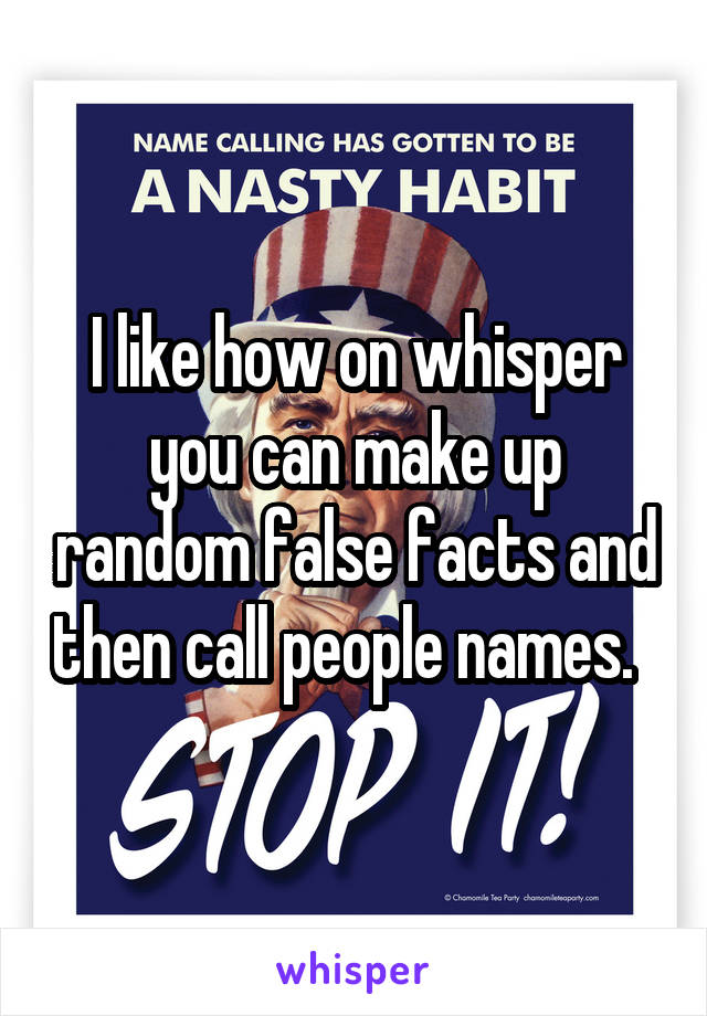 I like how on whisper you can make up random false facts and then call people names.  