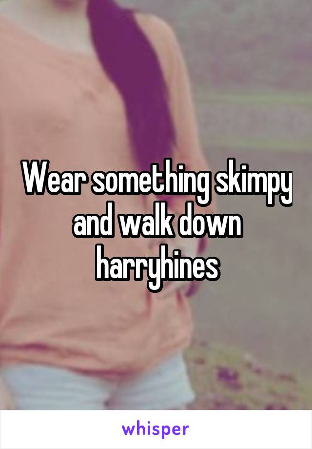 Wear something skimpy and walk down harryhines