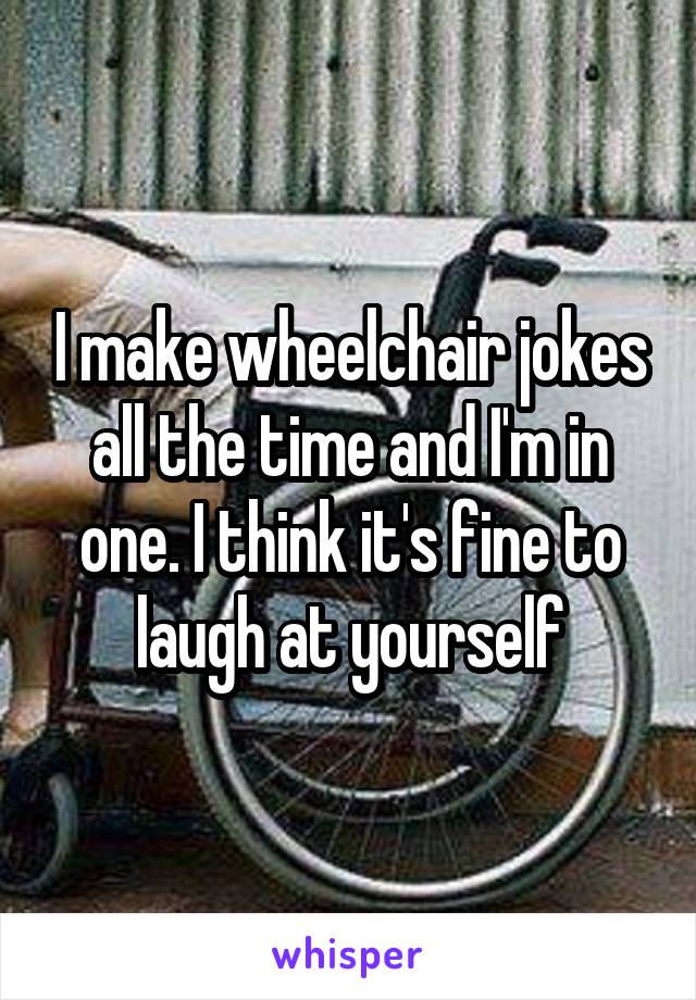 I make wheelchair jokes all the time and I'm in one. I think it's fine to laugh at yourself