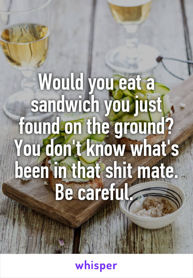 Would you eat a sandwich you just found on the ground? You don't know what's been in that shit mate. Be careful. 