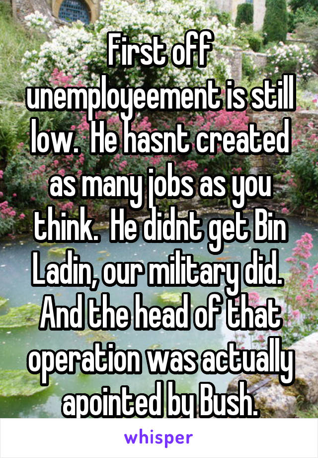 First off unemployeement is still low.  He hasnt created as many jobs as you think.  He didnt get Bin Ladin, our military did.  And the head of that operation was actually apointed by Bush.