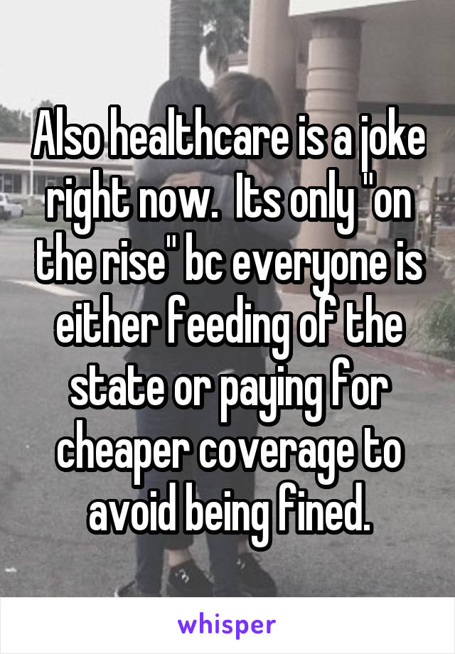 Also healthcare is a joke right now.  Its only "on the rise" bc everyone is either feeding of the state or paying for cheaper coverage to avoid being fined.