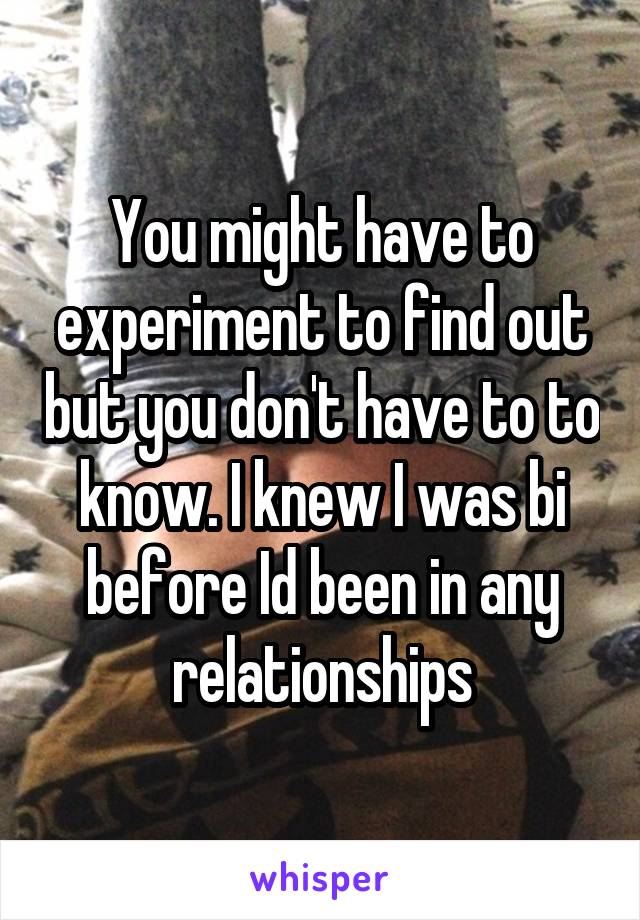 You might have to experiment to find out but you don't have to to know. I knew I was bi before Id been in any relationships