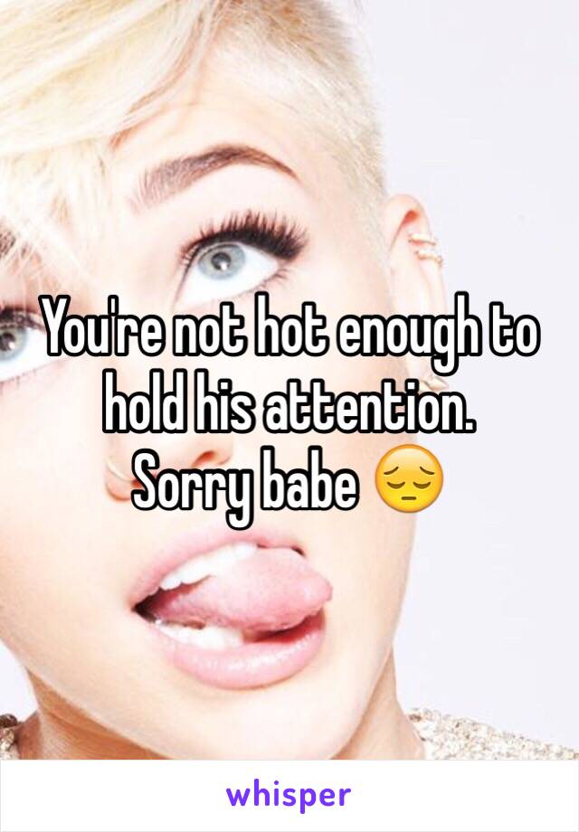 You're not hot enough to hold his attention.
Sorry babe 😔