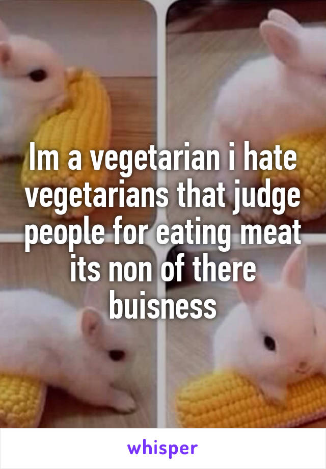 Im a vegetarian i hate vegetarians that judge people for eating meat its non of there buisness