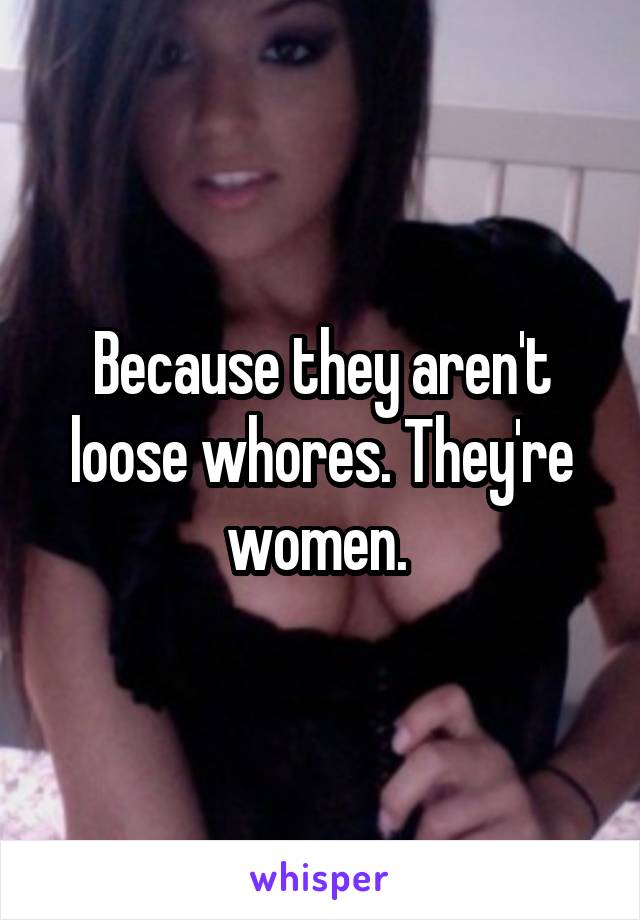 Because they aren't loose whores. They're women. 