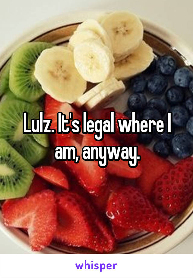 Lulz. It's legal where I am, anyway.