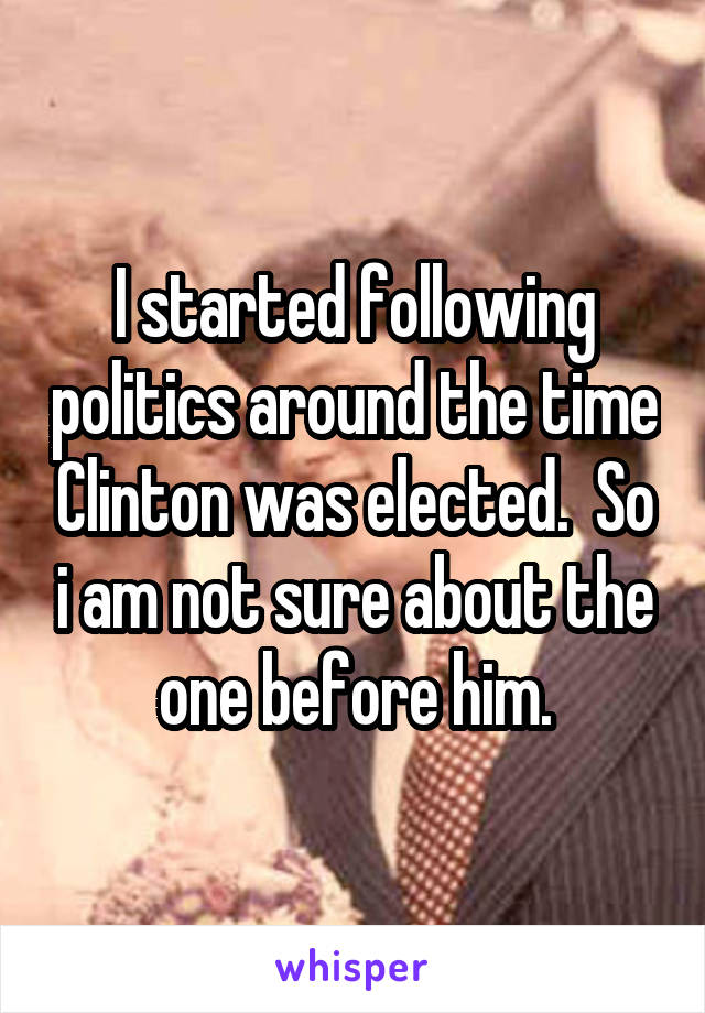 I started following politics around the time Clinton was elected.  So i am not sure about the one before him.