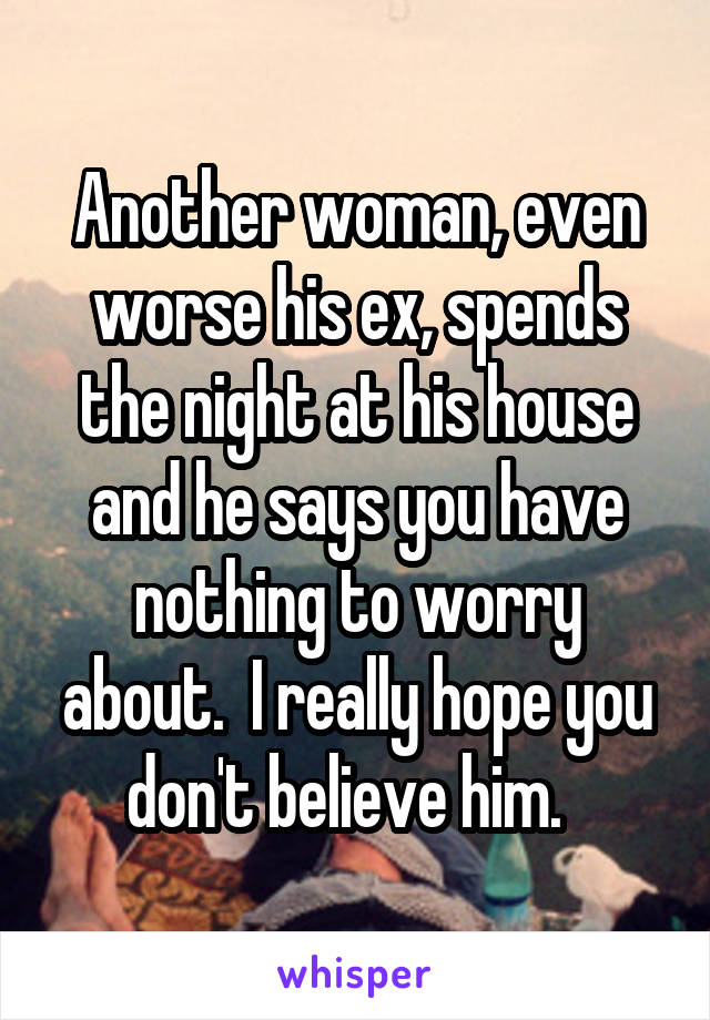 Another woman, even worse his ex, spends the night at his house and he says you have nothing to worry about.  I really hope you don't believe him.  