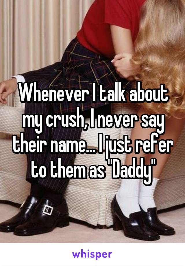 Whenever I talk about my crush, I never say their name... I just refer to them as "Daddy"