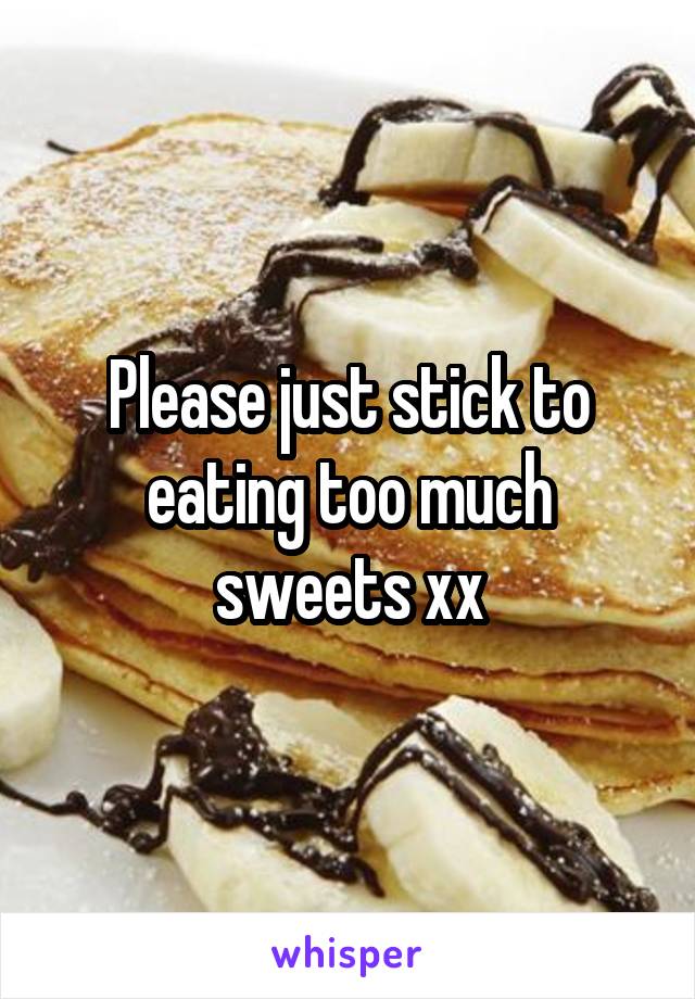 Please just stick to eating too much sweets xx