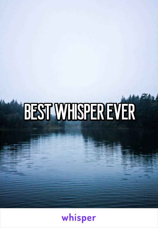 BEST WHISPER EVER