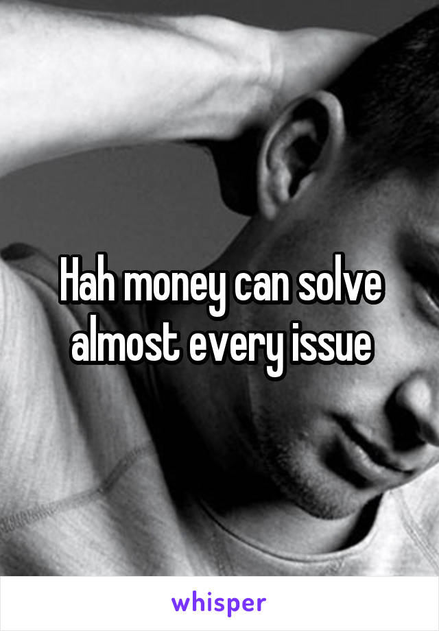 Hah money can solve almost every issue