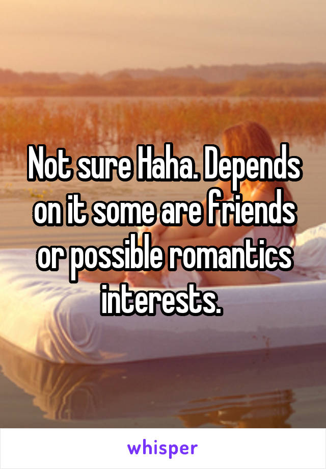 Not sure Haha. Depends on it some are friends or possible romantics interests. 