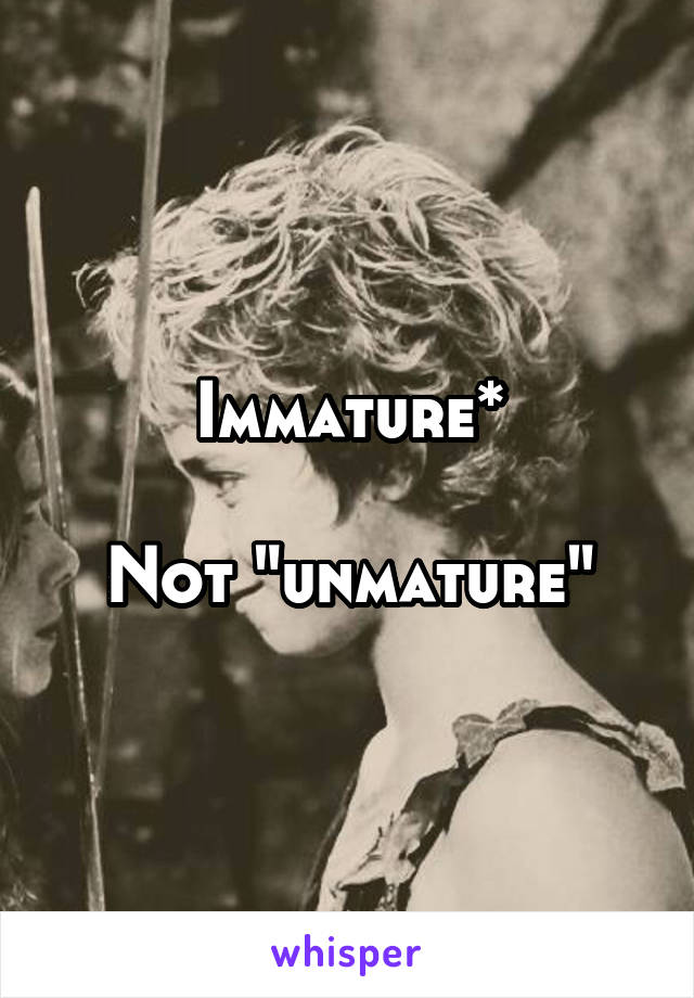 Immature*

Not "unmature"
