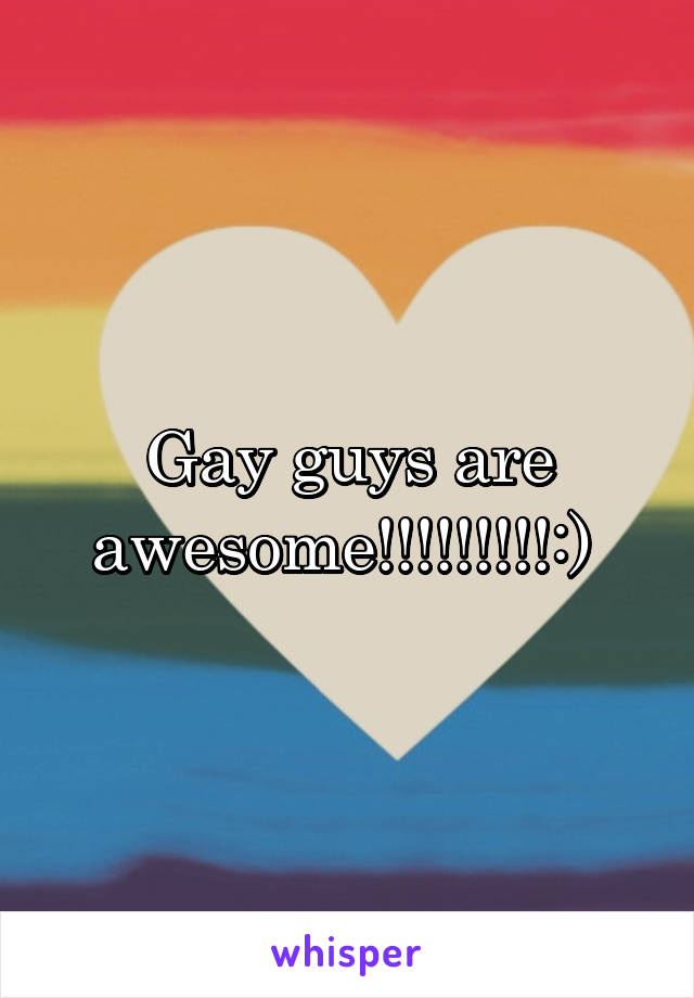 Gay guys are awesome!!!!!!!!!:) 