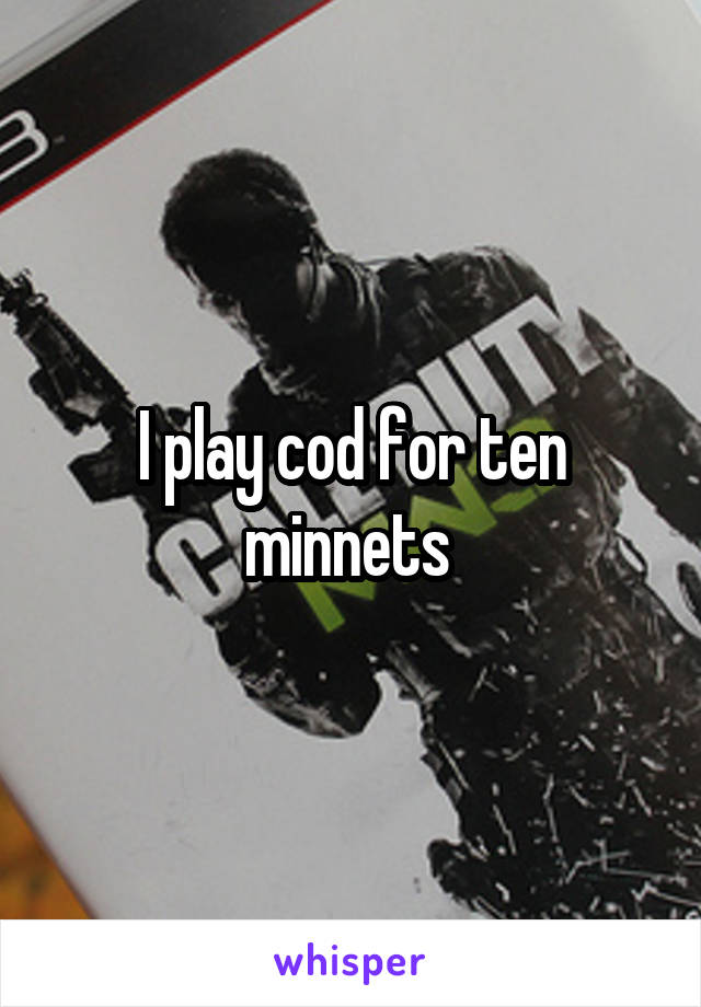I play cod for ten minnets 