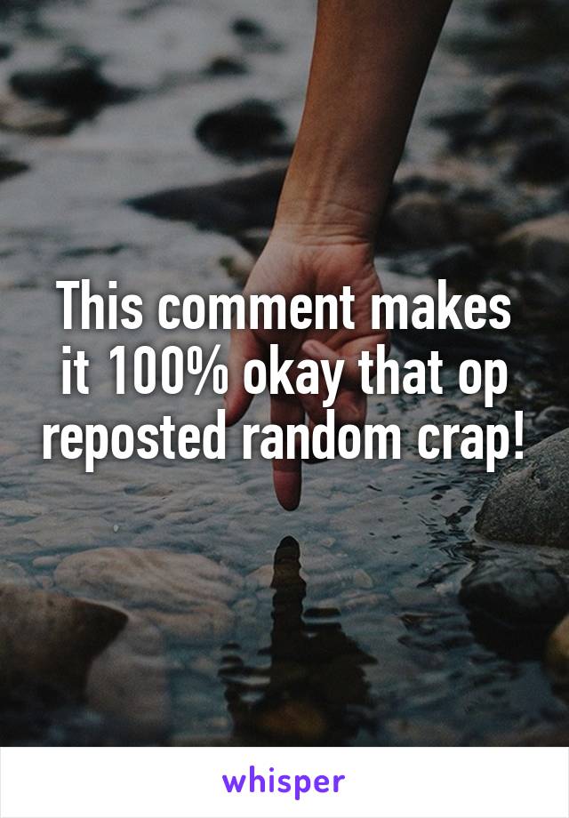 This comment makes it 100% okay that op reposted random crap! 