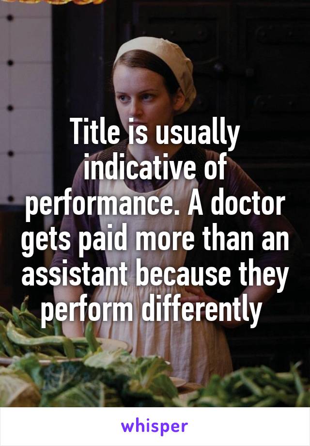 Title is usually indicative of performance. A doctor gets paid more than an assistant because they perform differently 