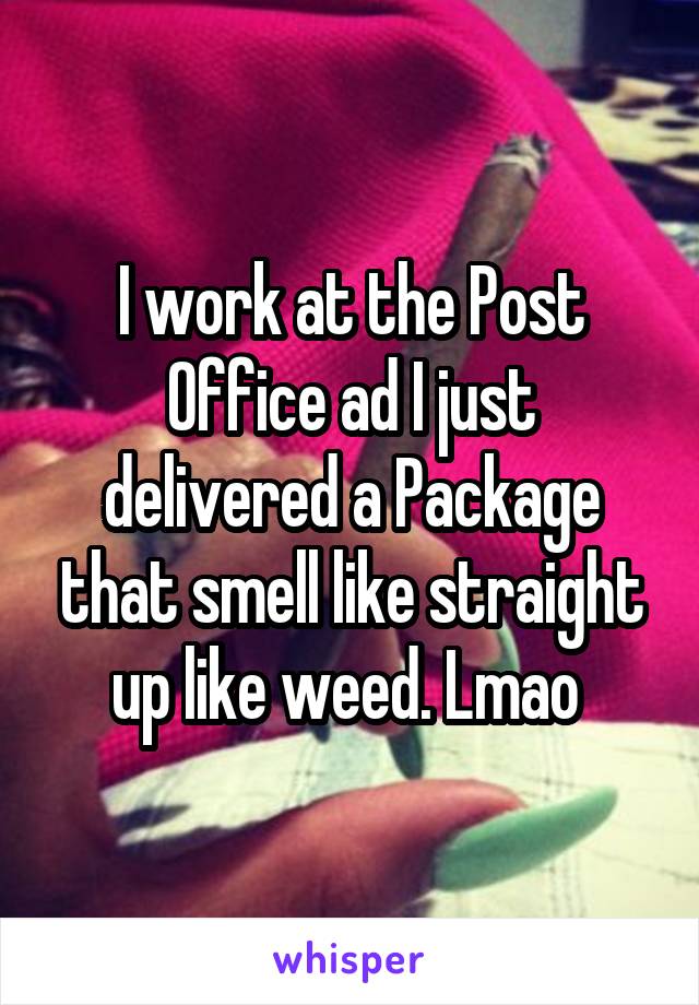 I work at the Post Office ad I just delivered a Package that smell like straight up like weed. Lmao 