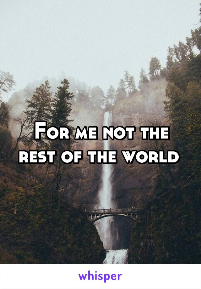 For me not the rest of the world 